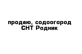 продаю, содоогород СНТ Родник